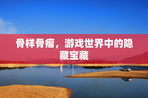 骨样骨瘤，游戏世界中的隐藏宝藏