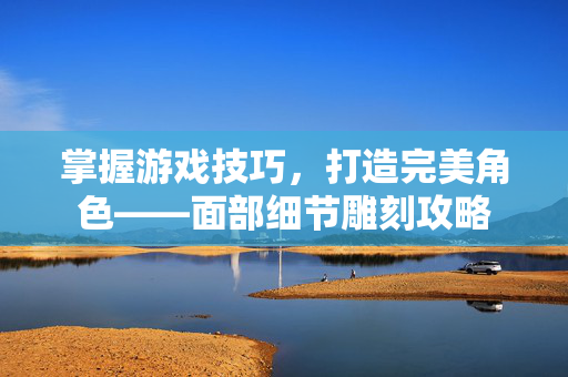 掌握游戏技巧，打造完美角色——面部细节雕刻攻略