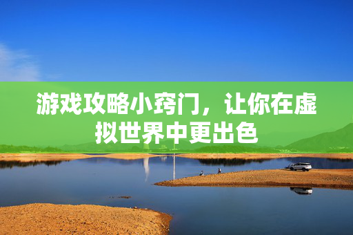 游戏攻略小窍门，让你在虚拟世界中更出色