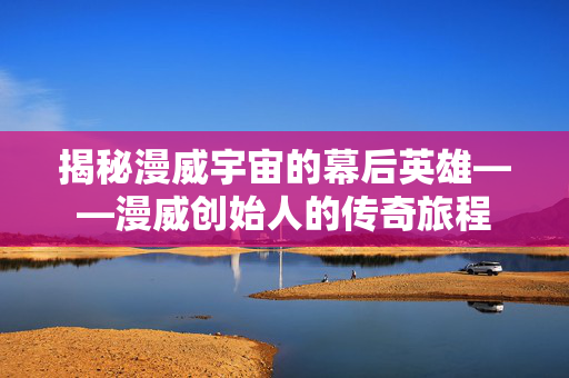 揭秘漫威宇宙的幕后英雄——漫威创始人的传奇旅程