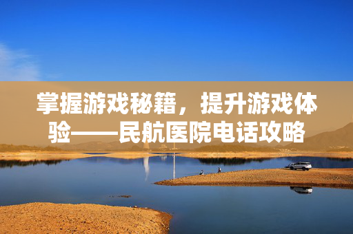 掌握游戏秘籍，提升游戏体验——民航医院电话攻略