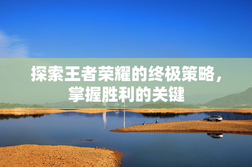 探索王者荣耀的终极策略，掌握胜利的关键