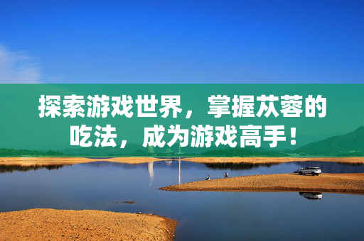 探索游戏世界，掌握苁蓉的吃法，成为游戏高手！