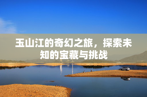 玉山江的奇幻之旅，探索未知的宝藏与挑战