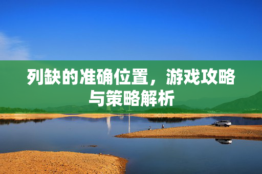 列缺的准确位置，游戏攻略与策略解析