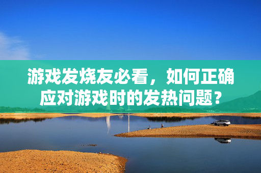 游戏发烧友必看，如何正确应对游戏时的发热问题？