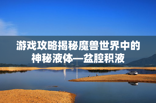 游戏攻略揭秘魔兽世界中的神秘液体—盆腔积液