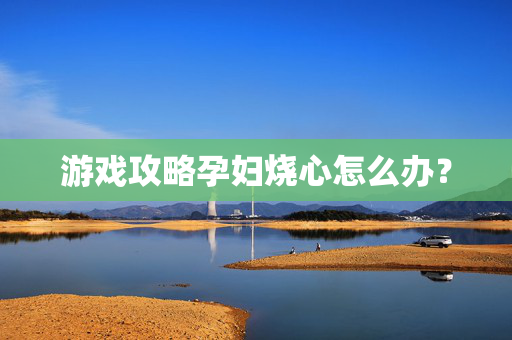 游戏攻略孕妇烧心怎么办？