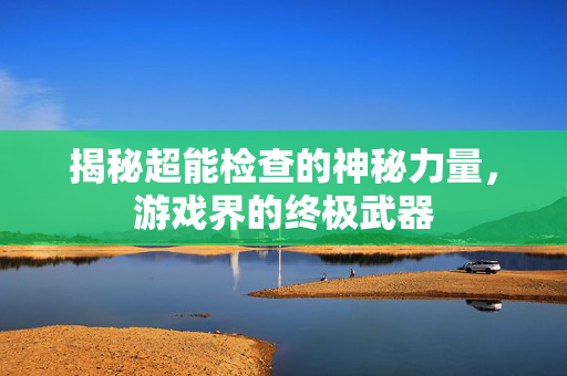 揭秘超能检查的神秘力量，游戏界的终极武器