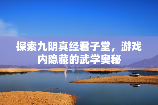 探索九阴真经君子堂,游戏内隐藏的武学奥秘 探索九阴真经君子堂,游戏内隐藏的武学奥秘