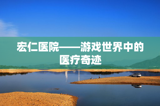 宏仁医院——游戏世界中的医疗奇迹