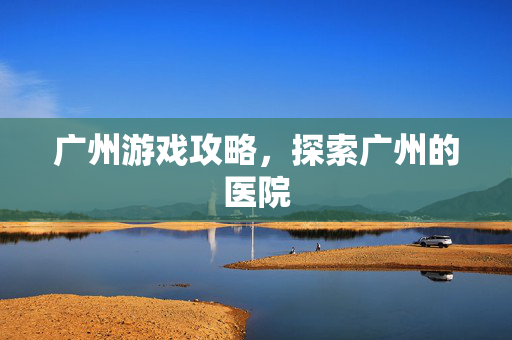 广州游戏攻略，探索广州的医院