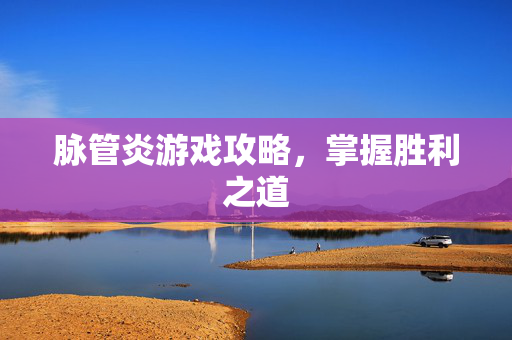 脉管炎游戏攻略，掌握胜利之道