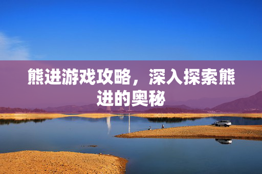 熊进游戏攻略，深入探索熊进的奥秘
