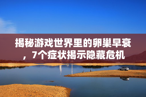 揭秘游戏世界里的卵巢早衰，7个症状揭示隐藏危机
