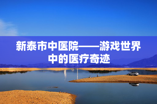 新泰市中医院——游戏世界中的医疗奇迹