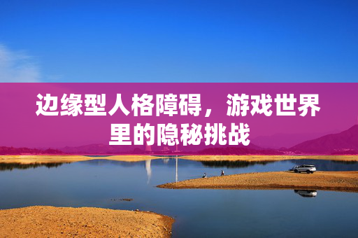 边缘型人格障碍，游戏世界里的隐秘挑战