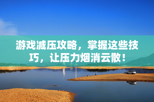 游戏减压攻略，掌握这些技巧，让压力烟消云散！