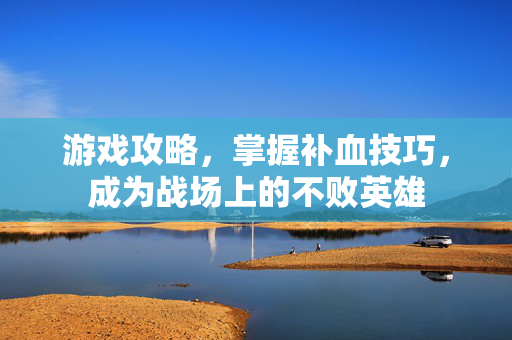 游戏攻略，掌握补血技巧，成为战场上的不败英雄