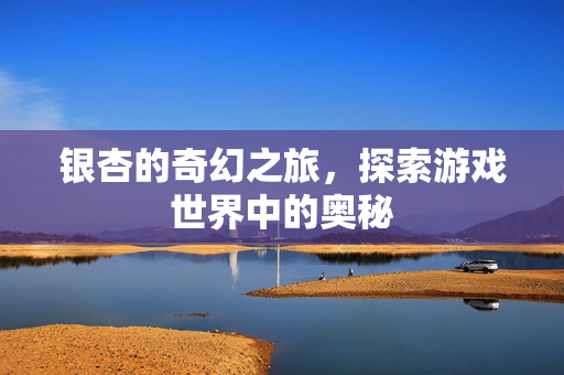 银杏的奇幻之旅，探索游戏世界中的奥秘