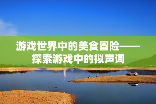 游戏世界中的美食冒险——探索游戏中的拟声词