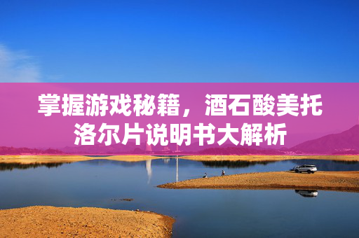 掌握游戏秘籍，酒石酸美托洛尔片说明书大解析