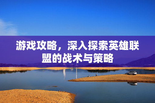 游戏攻略，深入探索英雄联盟的战术与策略