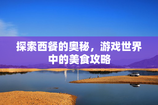 探索西餐的奥秘，游戏世界中的美食攻略