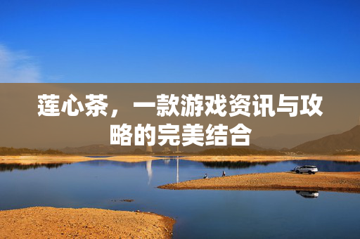莲心茶，一款游戏资讯与攻略的完美结合