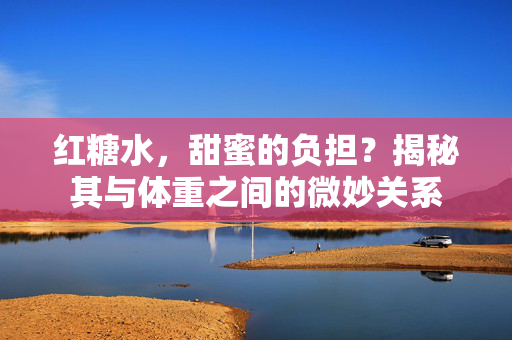 红糖水，甜蜜的负担？揭秘其与体重之间的微妙关系