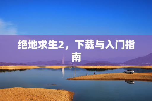 绝地求生2，下载与入门指南