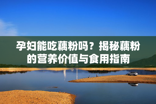 孕妇能吃藕粉吗？揭秘藕粉的营养价值与食用指南