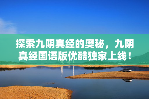 探索九阴真经的奥秘，九阴真经国语版优酷独家上线！
