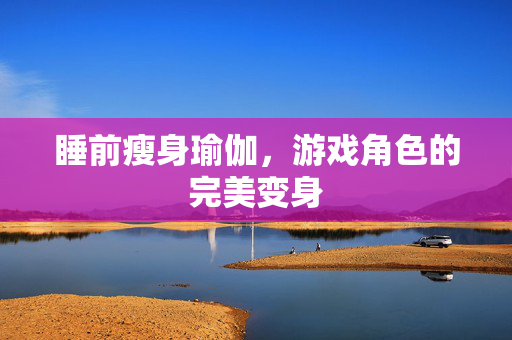睡前瘦身瑜伽，游戏角色的完美变身