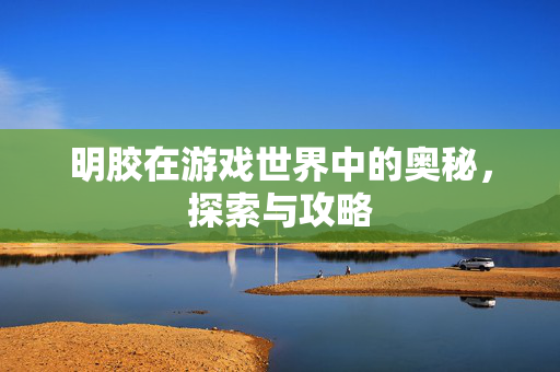 明胶在游戏世界中的奥秘，探索与攻略