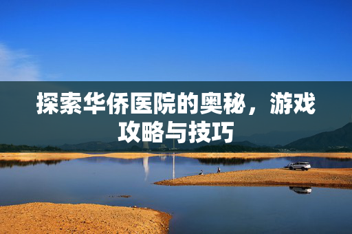 探索华侨医院的奥秘，游戏攻略与技巧