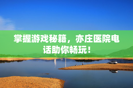 掌握游戏秘籍，亦庄医院电话助你畅玩！