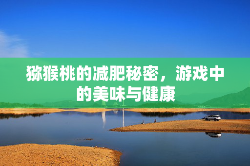 猕猴桃的减肥秘密，游戏中的美味与健康