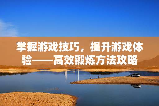 掌握游戏技巧，提升游戏体验——高效锻炼方法攻略