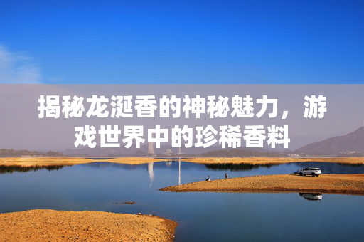 揭秘龙涎香的神秘魅力，游戏世界中的珍稀香料
