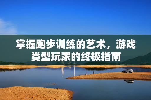 掌握跑步训练的艺术，游戏类型玩家的终极指南