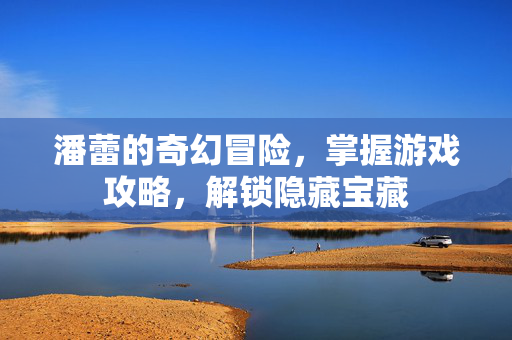 潘蕾的奇幻冒险，掌握游戏攻略，解锁隐藏宝藏