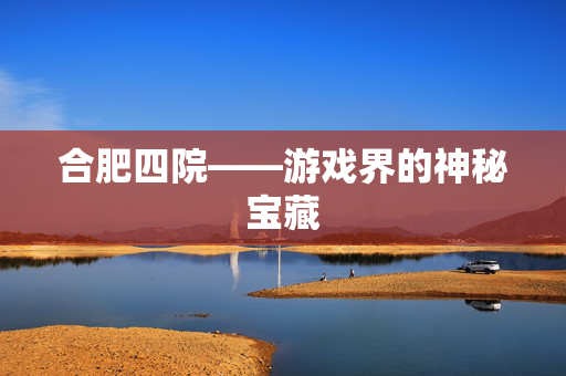 合肥四院——游戏界的神秘宝藏