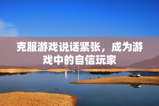克服游戏说话紧张，成为游戏中的自信玩家