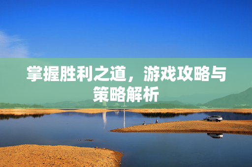掌握胜利之道，游戏攻略与策略解析