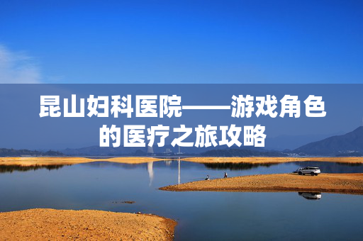 昆山妇科医院——游戏角色的医疗之旅攻略