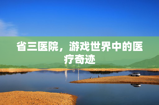 省三医院，游戏世界中的医疗奇迹