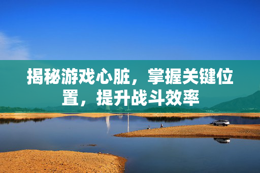 揭秘游戏心脏，掌握关键位置，提升战斗效率