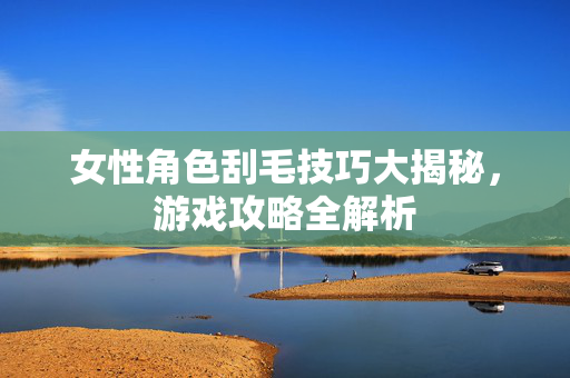 女性角色刮毛技巧大揭秘，游戏攻略全解析