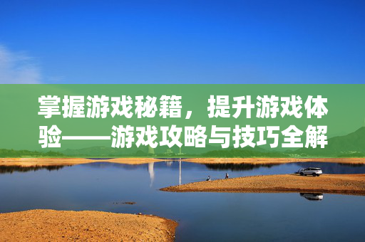 掌握游戏秘籍，提升游戏体验——游戏攻略与技巧全解析